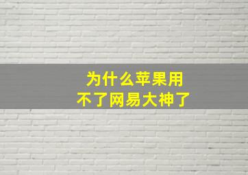 为什么苹果用不了网易大神了