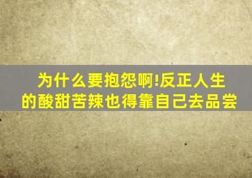 为什么要抱怨啊!反正人生的酸甜苦辣也得靠自己去品尝