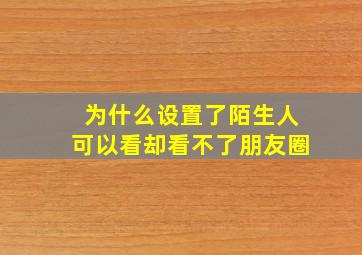 为什么设置了陌生人可以看却看不了朋友圈