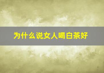 为什么说女人喝白茶好