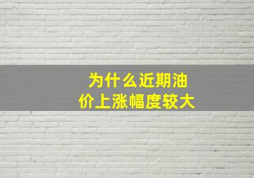 为什么近期油价上涨幅度较大