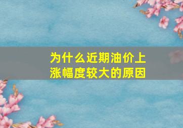 为什么近期油价上涨幅度较大的原因