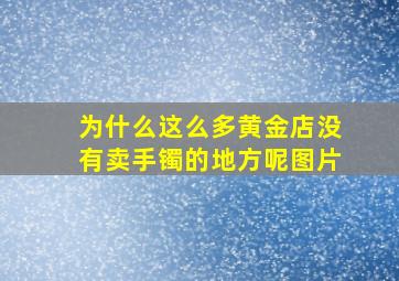 为什么这么多黄金店没有卖手镯的地方呢图片