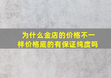 为什么金店的价格不一样价格底的有保证纯度吗