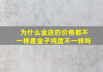 为什么金店的价格都不一样是金子纯度不一样吗