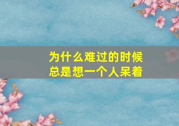 为什么难过的时候总是想一个人呆着