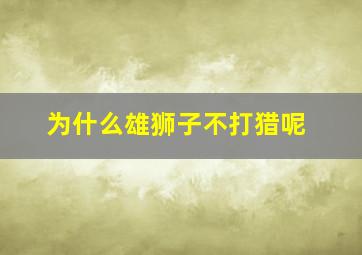 为什么雄狮子不打猎呢