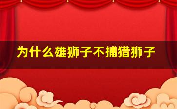 为什么雄狮子不捕猎狮子