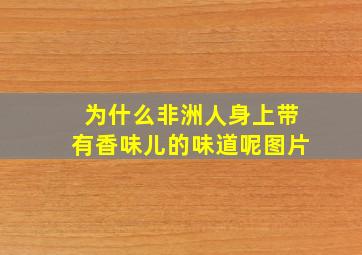 为什么非洲人身上带有香味儿的味道呢图片