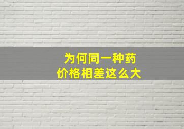 为何同一种药价格相差这么大