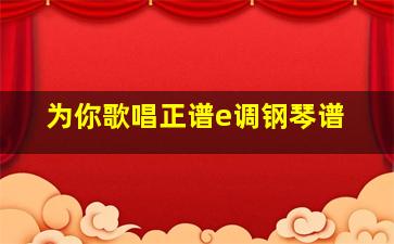 为你歌唱正谱e调钢琴谱