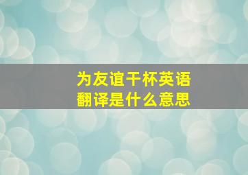 为友谊干杯英语翻译是什么意思