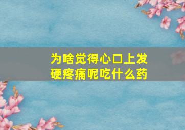 为啥觉得心口上发硬疼痛呢吃什么药