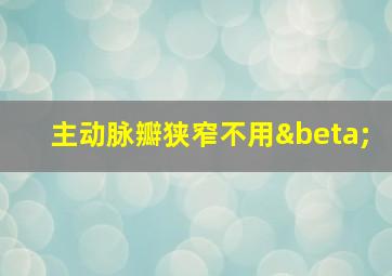 主动脉瓣狭窄不用β