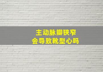 主动脉瓣狭窄会导致靴型心吗