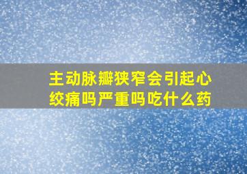 主动脉瓣狭窄会引起心绞痛吗严重吗吃什么药