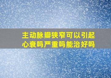 主动脉瓣狭窄可以引起心衰吗严重吗能治好吗