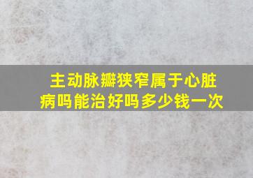 主动脉瓣狭窄属于心脏病吗能治好吗多少钱一次