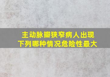 主动脉瓣狭窄病人出现下列哪种情况危险性最大