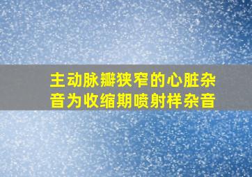 主动脉瓣狭窄的心脏杂音为收缩期喷射样杂音