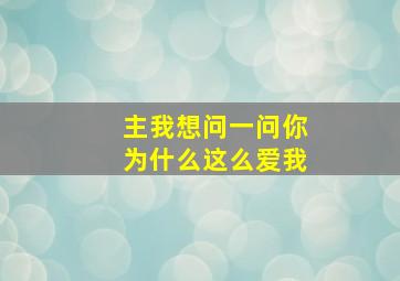 主我想问一问你为什么这么爱我