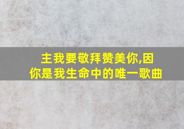 主我要敬拜赞美你,因你是我生命中的唯一歌曲