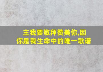 主我要敬拜赞美你,因你是我生命中的唯一歌谱