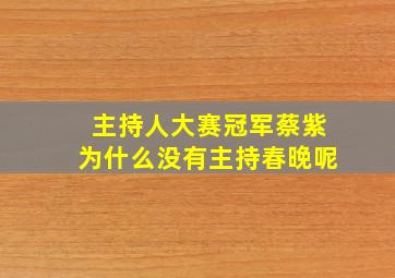 主持人大赛冠军蔡紫为什么没有主持春晚呢