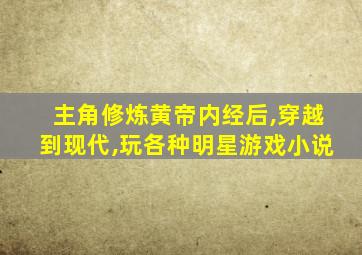 主角修炼黄帝内经后,穿越到现代,玩各种明星游戏小说