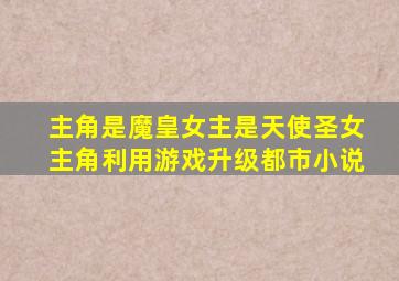 主角是魔皇女主是天使圣女主角利用游戏升级都市小说