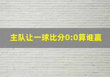 主队让一球比分0:0算谁赢