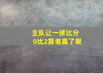 主队让一球比分0比2算谁赢了呢