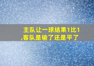 主队让一球结果1比1,客队是输了还是平了