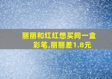 丽丽和红红想买同一盒彩笔,丽丽差1.8元