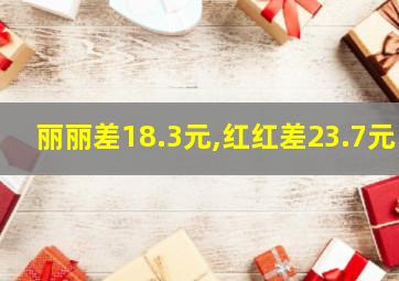 丽丽差18.3元,红红差23.7元