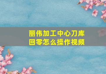 丽伟加工中心刀库回零怎么操作视频