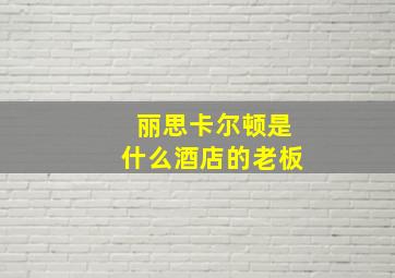 丽思卡尔顿是什么酒店的老板