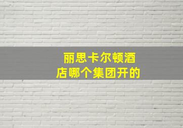 丽思卡尔顿酒店哪个集团开的