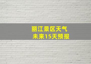 丽江景区天气未来15天预报