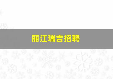 丽江瑞吉招聘