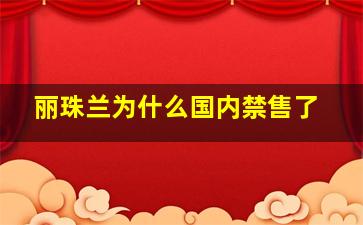 丽珠兰为什么国内禁售了