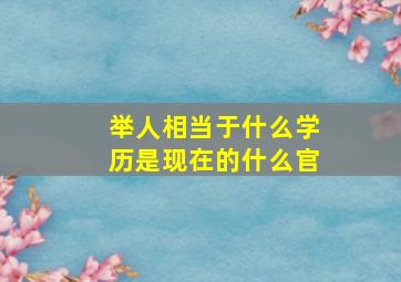 举人相当于什么学历是现在的什么官