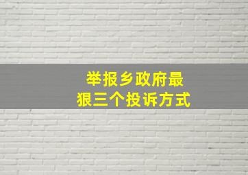 举报乡政府最狠三个投诉方式