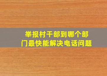 举报村干部到哪个部门最快能解决电话问题