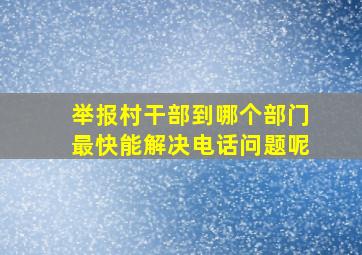 举报村干部到哪个部门最快能解决电话问题呢