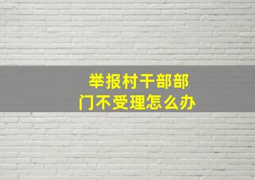 举报村干部部门不受理怎么办