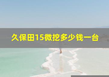 久保田15微挖多少钱一台