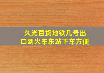 久光百货地铁几号出口到火车东站下车方便