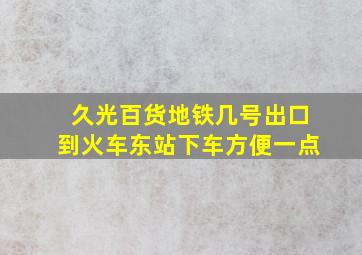 久光百货地铁几号出口到火车东站下车方便一点