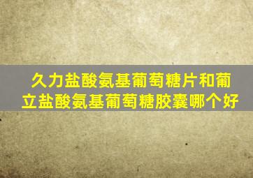 久力盐酸氨基葡萄糖片和葡立盐酸氨基葡萄糖胶囊哪个好